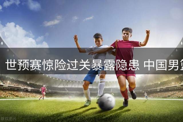 世预赛惊险过关暴露隐患 中国男篮主帅郭士强战术体系遭质疑