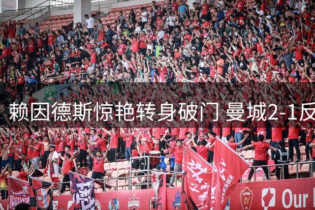 赖因德斯惊艳转身破门 曼城2-1反超K联赛全明星